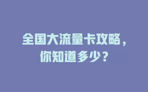 全国大流量卡攻略，你知道多少？