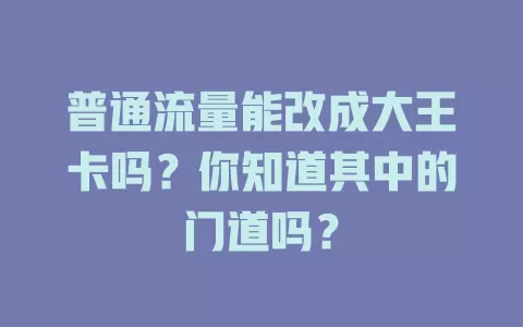 普通流量能改成大王卡吗？你知道其中的门道吗？