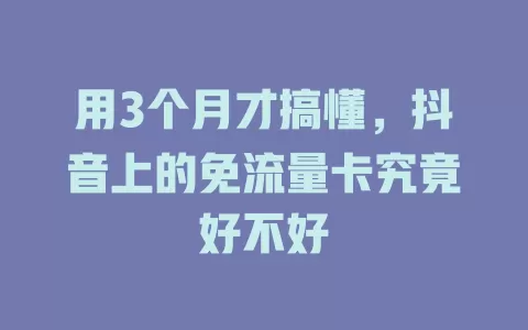 用3个月才搞懂，抖音上的免流量卡究竟好不好