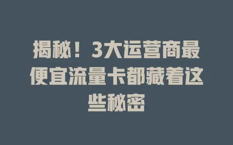 揭秘！3大运营商最便宜流量卡都藏着这些秘密
