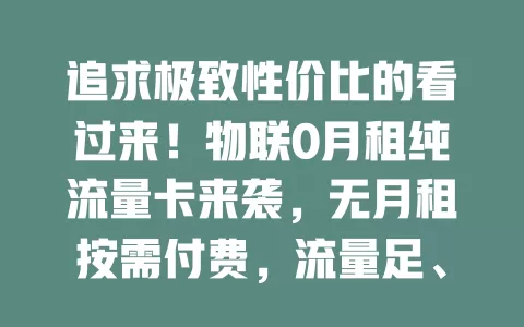 追求极致性价比的看过来！物联0月租纯流量卡来袭，无月租按需付费，流量足、适配多设备、网络稳，解决流量困扰