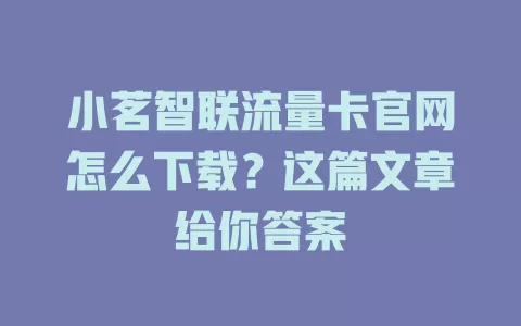 小茗智联流量卡官网怎么下载？这篇文章给你答案