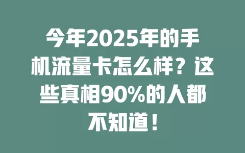 今年2025年的手机流量卡怎么样？这些真相90%的人都不知道！
