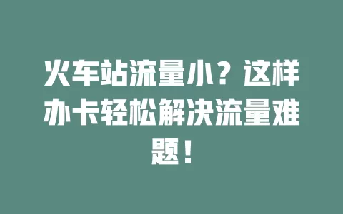火车站流量小？这样办卡轻松解决流量难题！