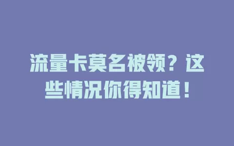 流量卡莫名被领？这些情况你得知道！