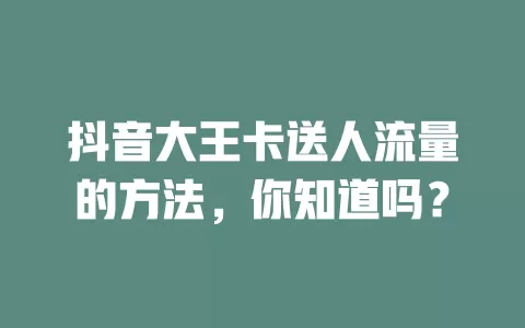 抖音大王卡送人流量的方法，你知道吗？