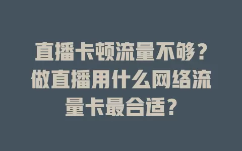 直播卡顿流量不够？做直播用什么网络流量卡最合适？
