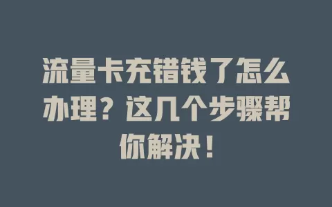 流量卡充错钱了怎么办理？这几个步骤帮你解决！