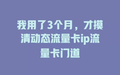 我用了3个月，才摸清动态流量卡ip流量卡门道