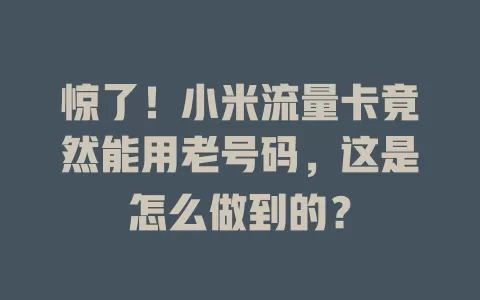 惊了！小米流量卡竟然能用老号码，这是怎么做到的？