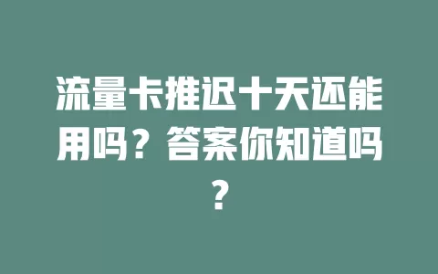 流量卡推迟十天还能用吗？答案你知道吗？