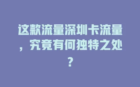 这款流量深圳卡流量，究竟有何独特之处？