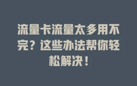 流量卡流量太多用不完？这些办法帮你轻松解决！