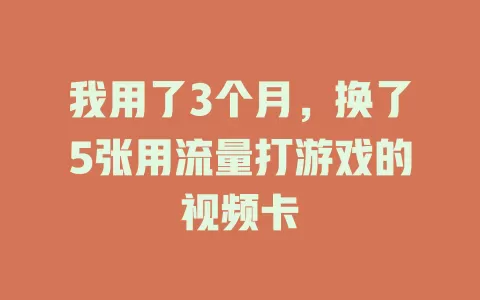 我用了3个月，换了5张用流量打游戏的视频卡