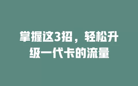 掌握这3招，轻松升级一代卡的流量