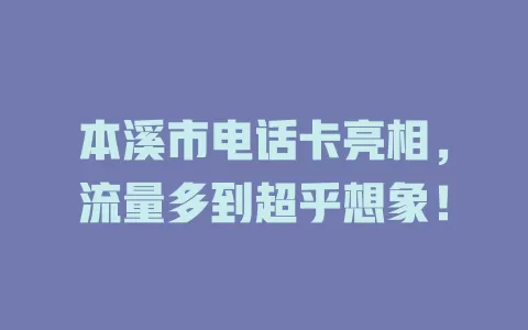 本溪市电话卡亮相，流量多到超乎想象！