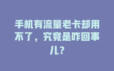 手机有流量老卡却用不了，究竟是咋回事儿？