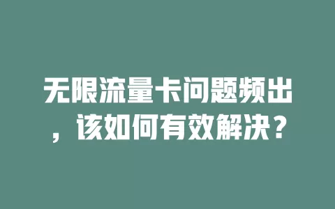 无限流量卡问题频出，该如何有效解决？
