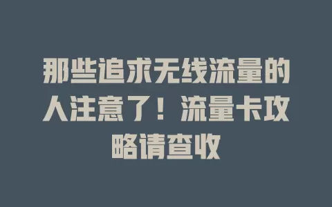 那些追求无线流量的人注意了！流量卡攻略请查收