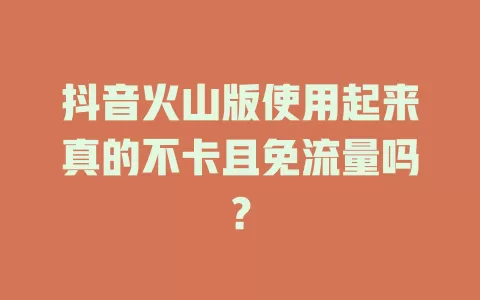 抖音火山版使用起来真的不卡且免流量吗？