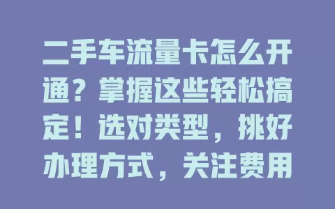 二手车流量卡怎么开通？掌握这些轻松搞定！选对类型，挑好办理方式，关注费用套餐与有效期，让流量卡为二手车交易助力