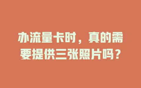 办流量卡时，真的需要提供三张照片吗？