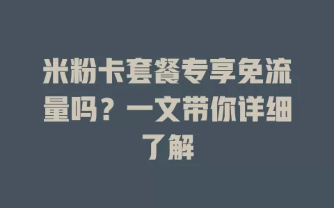 米粉卡套餐专享免流量吗？一文带你详细了解