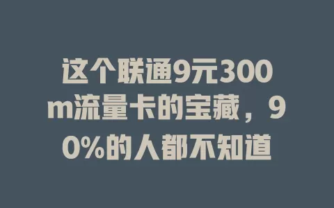 这个联通9元300m流量卡的宝藏，90%的人都不知道