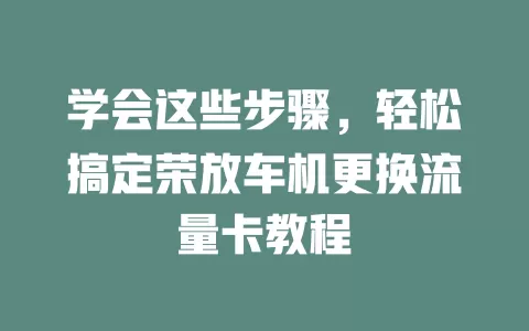 学会这些步骤，轻松搞定荣放车机更换流量卡教程