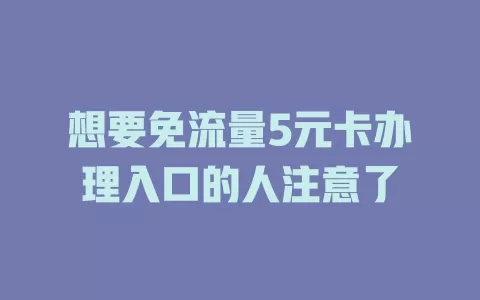想要免流量5元卡办理入口的人注意了