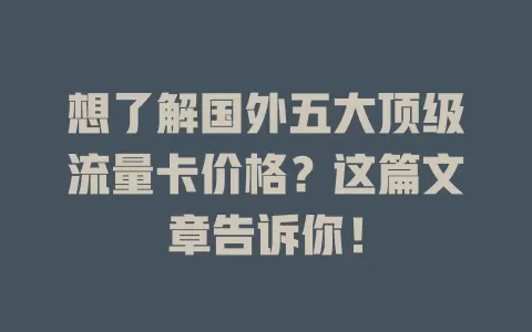 想了解国外五大顶级流量卡价格？这篇文章告诉你！