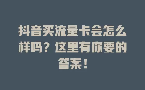 抖音买流量卡会怎么样吗？这里有你要的答案！
