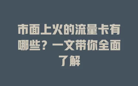 市面上火的流量卡有哪些？一文带你全面了解
