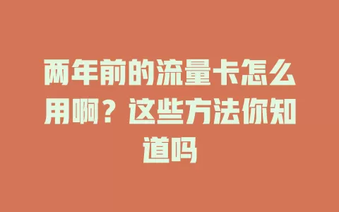 两年前的流量卡怎么用啊？这些方法你知道吗