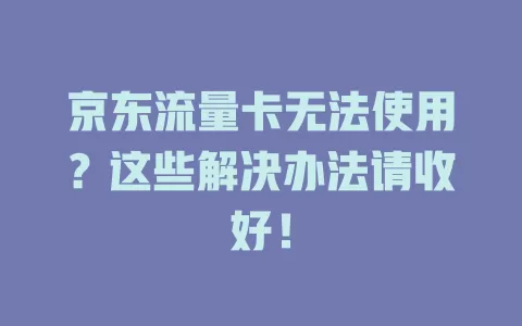 京东流量卡无法使用？这些解决办法请收好！