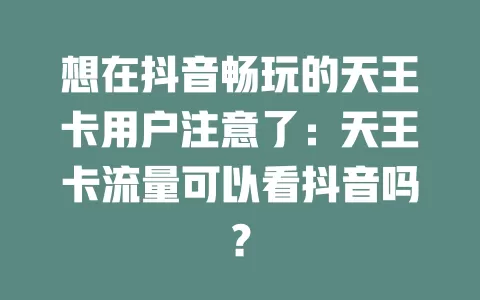 想在抖音畅玩的天王卡用户注意了：天王卡流量可以看抖音吗？