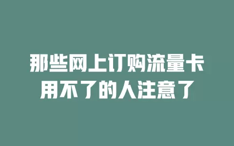 那些网上订购流量卡用不了的人注意了