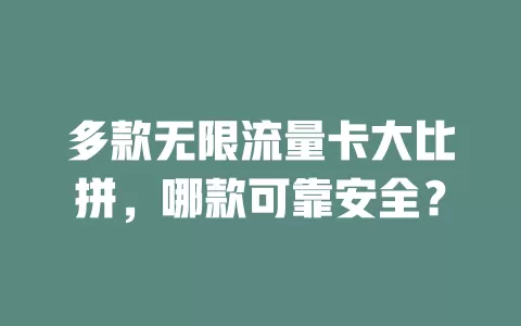 多款无限流量卡大比拼，哪款可靠安全？