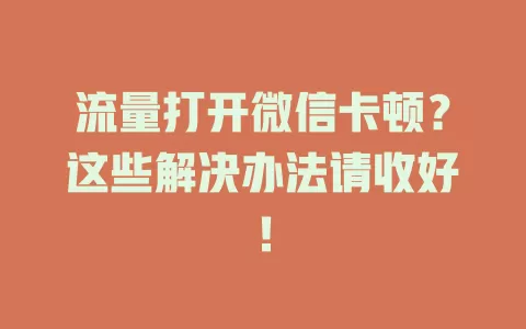 流量打开微信卡顿？这些解决办法请收好！