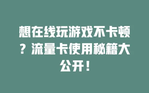 想在线玩游戏不卡顿？流量卡使用秘籍大公开！