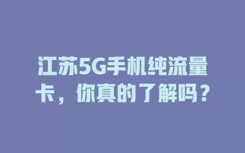 江苏5G手机纯流量卡，你真的了解吗？