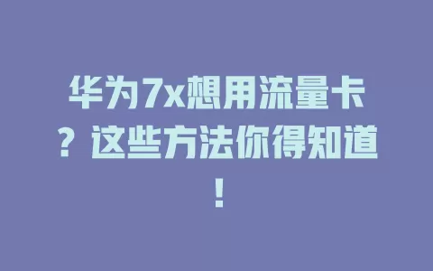 华为7x想用流量卡？这些方法你得知道！
