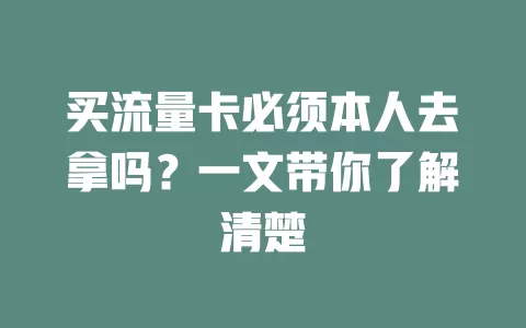 买流量卡必须本人去拿吗？一文带你了解清楚