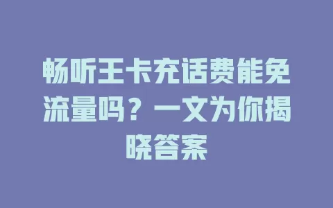 畅听王卡充话费能免流量吗？一文为你揭晓答案