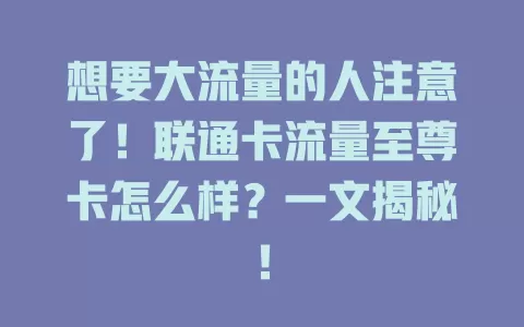 想要大流量的人注意了！联通卡流量至尊卡怎么样？一文揭秘！