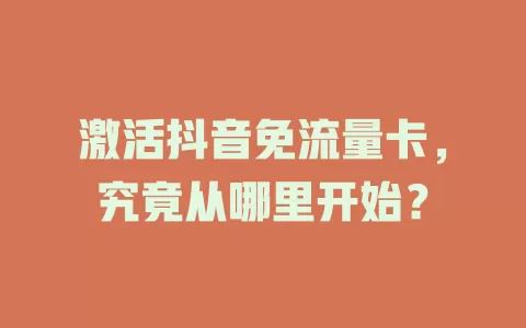 激活抖音免流量卡，究竟从哪里开始？