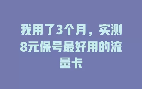 我用了3个月，实测8元保号最好用的流量卡