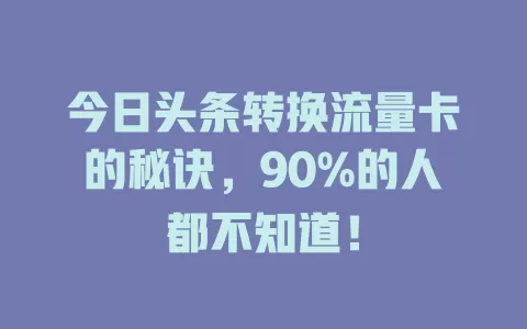 今日头条转换流量卡的秘诀，90%的人都不知道！