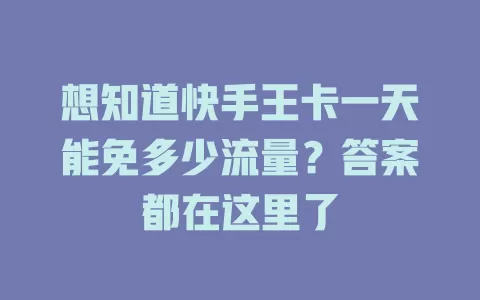 想知道快手王卡一天能免多少流量？答案都在这里了