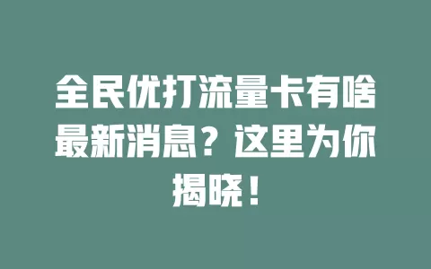 全民优打流量卡有啥最新消息？这里为你揭晓！